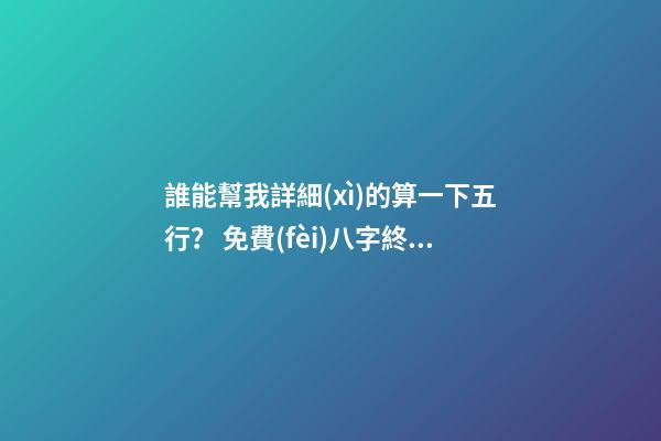 誰能幫我詳細(xì)的算一下五行？ 免費(fèi)八字終身運(yùn)程詳批算命，生辰八字算命運(yùn)